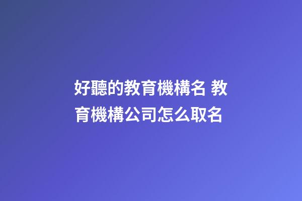 好聽的教育機構名 教育機構公司怎么取名-第1張-公司起名-玄機派